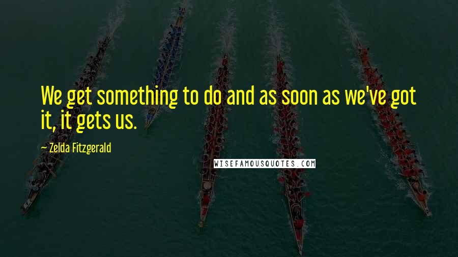 Zelda Fitzgerald quotes: We get something to do and as soon as we've got it, it gets us.