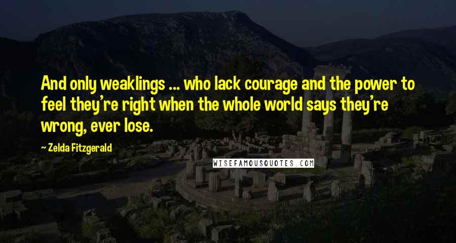 Zelda Fitzgerald quotes: And only weaklings ... who lack courage and the power to feel they're right when the whole world says they're wrong, ever lose.