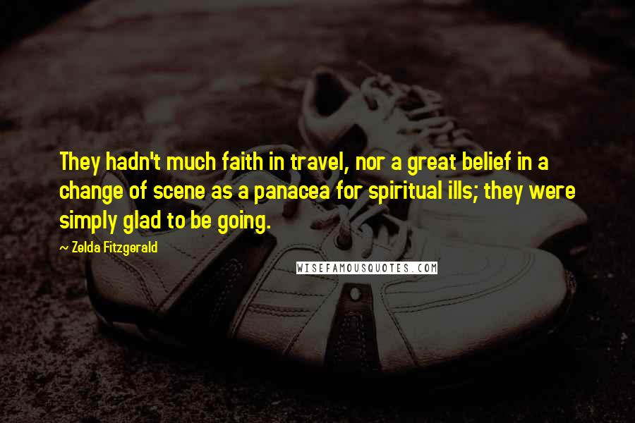Zelda Fitzgerald quotes: They hadn't much faith in travel, nor a great belief in a change of scene as a panacea for spiritual ills; they were simply glad to be going. Zelda Fitzgerald quotes: They hadn't much faith in travel, nor a great belief in a change of scene as a panacea for spiritual ills; they were simply glad to be going.