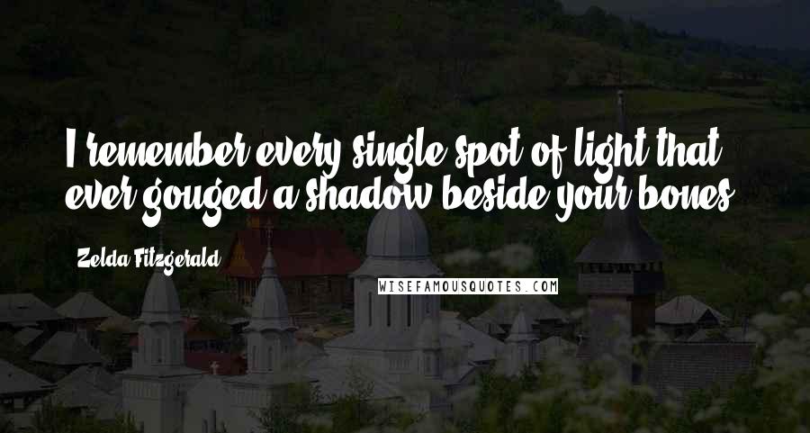 Zelda Fitzgerald quotes: I remember every single spot of light that ever gouged a shadow beside your bones. Zelda Fitzgerald quotes: I remember every single spot of light that ever gouged a shadow beside your bones.
