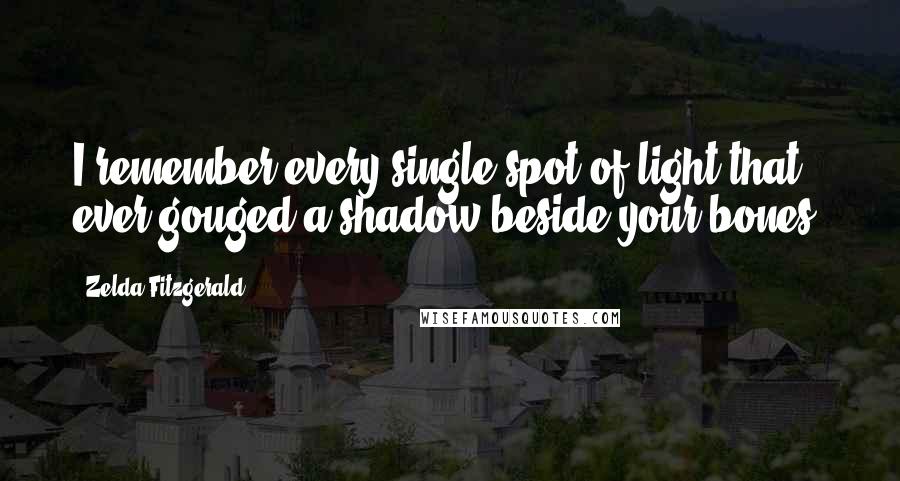 Zelda Fitzgerald quotes: I remember every single spot of light that ever gouged a shadow beside your bones.