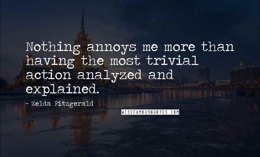 Zelda Fitzgerald quotes: Nothing annoys me more than having the most trivial action analyzed and explained. Zelda Fitzgerald quotes: Nothing annoys me more than having the most trivial action analyzed and explained.