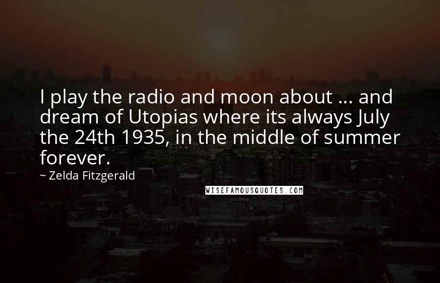 Zelda Fitzgerald quotes: I play the radio and moon about ... and dream of Utopias where its always July the 24th 1935, in the middle of summer forever.