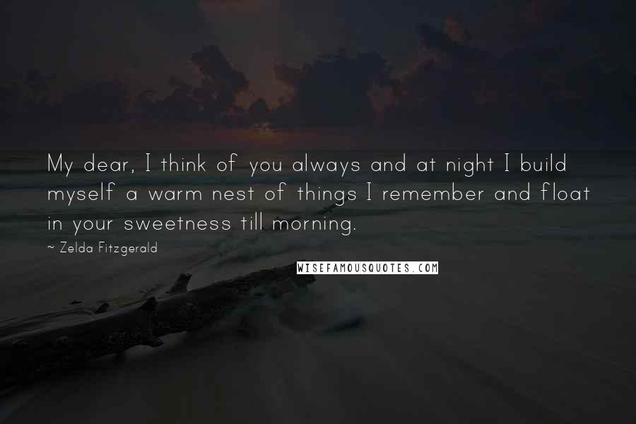 Zelda Fitzgerald quotes: My dear, I think of you always and at night I build myself a warm nest of things I remember and float in your sweetness till morning.