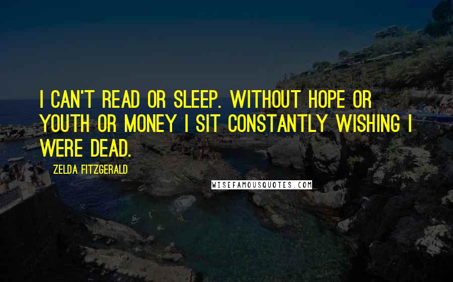 Zelda Fitzgerald quotes: I can't read or sleep. Without hope or youth or money I sit constantly wishing I were dead.