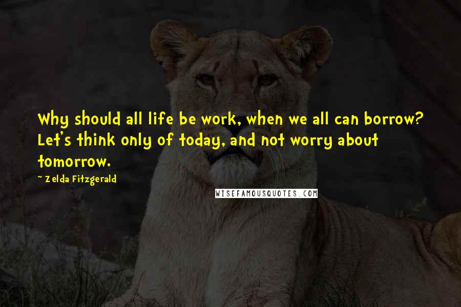 Zelda Fitzgerald quotes: Why should all life be work, when we all can borrow? Let's think only of today, and not worry about tomorrow.