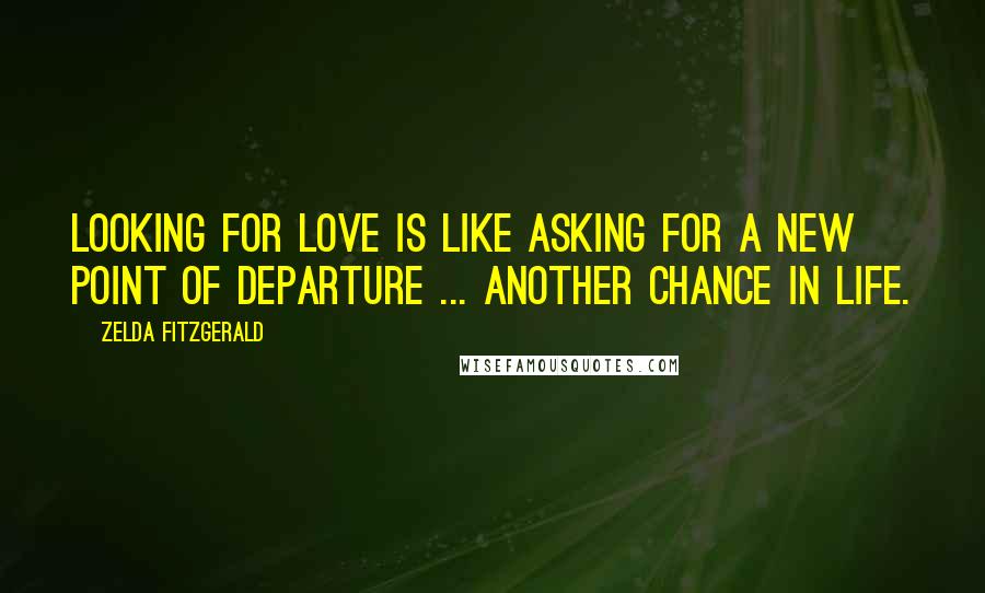 Zelda Fitzgerald quotes: Looking for love is like asking for a new point of departure ... another chance in life. Zelda Fitzgerald quotes: Looking for love is like asking for a new point of departure ... another chance in life.