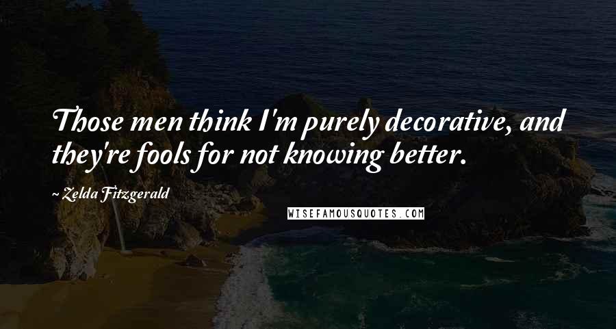 Zelda Fitzgerald quotes: Those men think I'm purely decorative, and they're fools for not knowing better. Zelda Fitzgerald quotes: Those men think I'm purely decorative, and they're fools for not knowing better.
