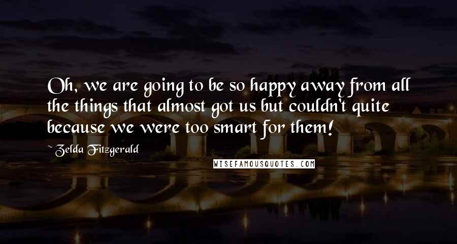 Zelda Fitzgerald quotes: Oh, we are going to be so happy away from all the things that almost got us but couldn't quite because we were too smart for them!