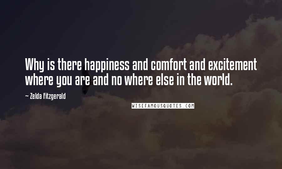 Zelda Fitzgerald quotes: Why is there happiness and comfort and excitement where you are and no where else in the world. Zelda Fitzgerald quotes: Why is there happiness and comfort and excitement where you are and no where else in the world.