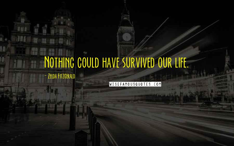 Zelda Fitzgerald quotes: Nothing could have survived our life. Zelda Fitzgerald quotes: Nothing could have survived our life.