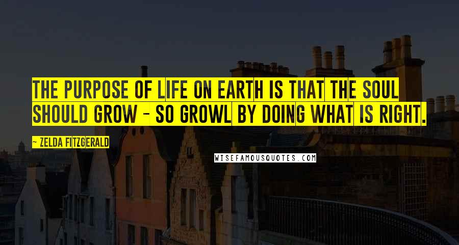 Zelda Fitzgerald quotes: The purpose of life on earth is that the soul should grow - So Growl By doing what is right.