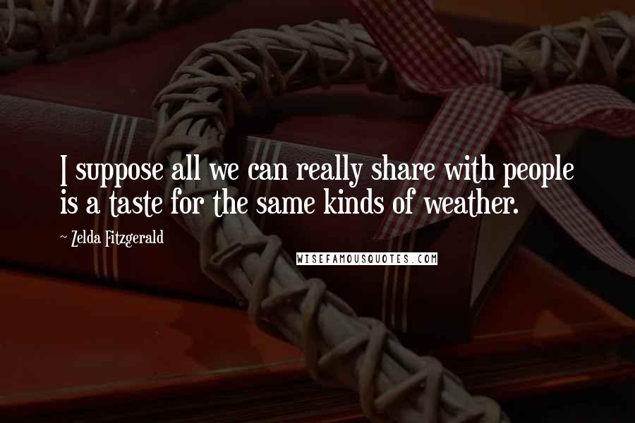 Zelda Fitzgerald quotes: I suppose all we can really share with people is a taste for the same kinds of weather. Zelda Fitzgerald quotes: I suppose all we can really share with people is a taste for the same kinds of weather.