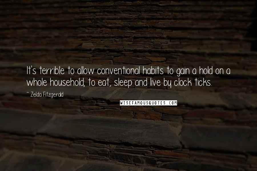 Zelda Fitzgerald quotes: It's terrible to allow conventional habits to gain a hold on a whole household; to eat, sleep and live by clock ticks.