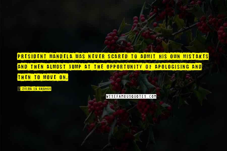 Zelda La Grange quotes: President Mandela was never scared to admit his own mistakes and then almost jump at the opportunity of apologising and then to move on. Zelda La Grange quotes: President Mandela was never scared to admit his own mistakes and then almost jump at the opportunity of apologising and then to move on.