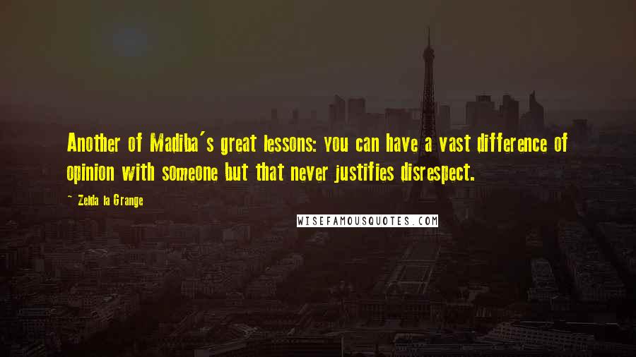 Zelda La Grange quotes: Another of Madiba's great lessons: you can have a vast difference of opinion with someone but that never justifies disrespect. Zelda La Grange quotes: Another of Madiba's great lessons: you can have a vast difference of opinion with someone but that never justifies disrespect.