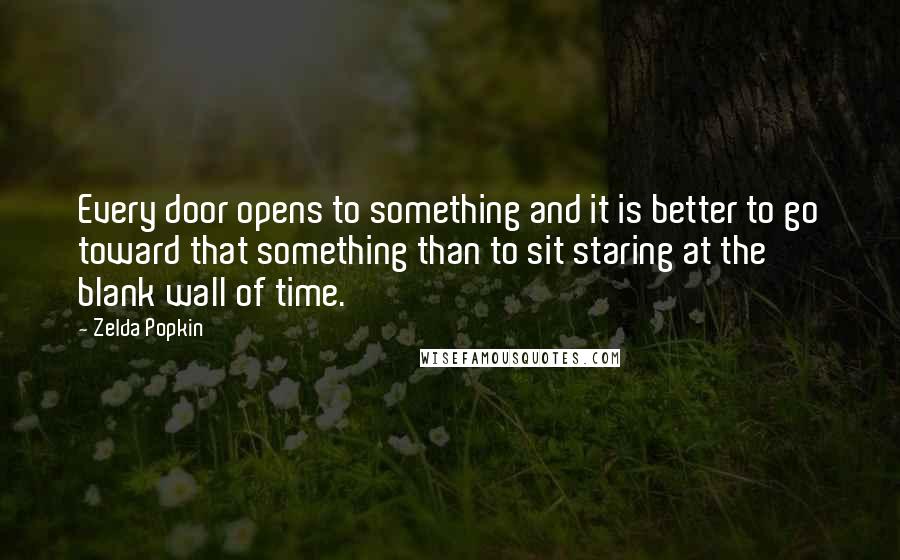 Zelda Popkin quotes: Every door opens to something and it is better to go toward that something than to sit staring at the blank wall of time.