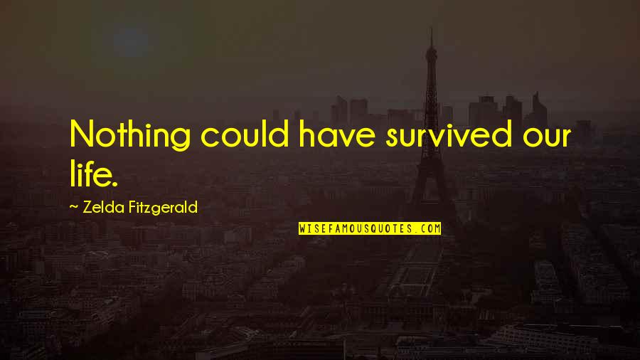 Zelda Quotes By Zelda Fitzgerald: Nothing could have survived our life. Zelda Quotes By Zelda Fitzgerald: Nothing could have survived our life.