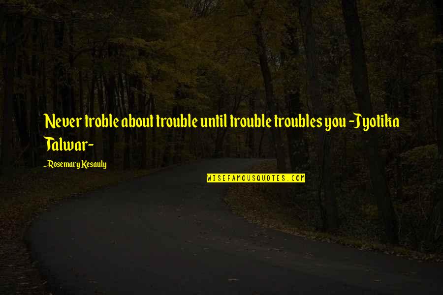 Zelda Vaati Quotes By Rosemary Kesauly: Never troble about trouble until trouble troubles you Zelda Vaati Quotes By Rosemary Kesauly: Never troble about trouble until trouble troubles you