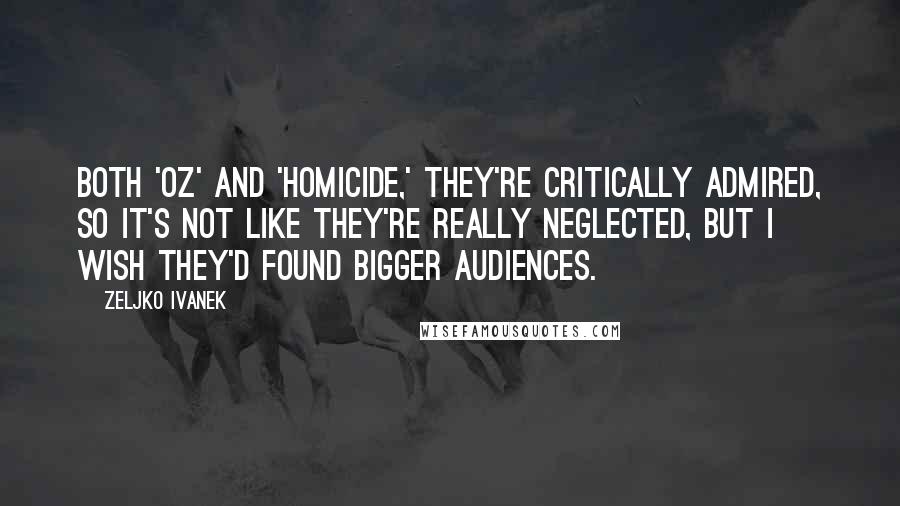 Zeljko Ivanek quotes: Both 'Oz' and 'Homicide,' they're critically admired, so it's not like they're really neglected, but I wish they'd found bigger audiences. Zeljko Ivanek quotes: Both 'Oz' and 'Homicide,' they're critically admired, so it's not like they're really neglected, but I wish they'd found bigger audiences.