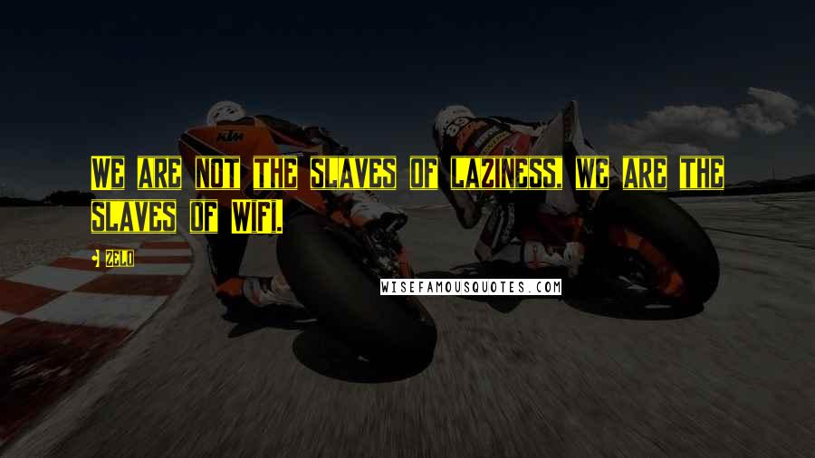 Zelo quotes: We are not the slaves of laziness, we are the slaves of WiFi.