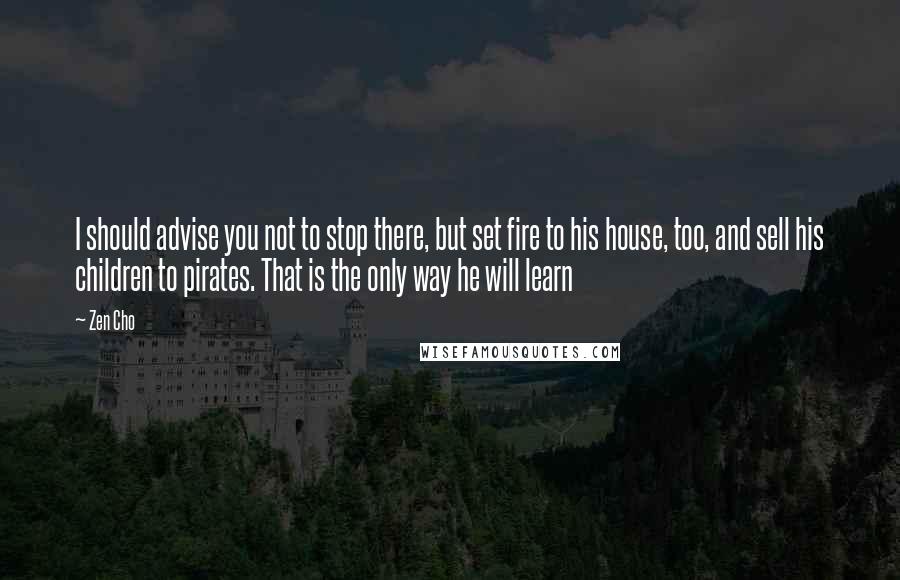 Zen Cho quotes: I should advise you not to stop there, but set fire to his house, too, and sell his children to pirates. That is the only way he will learn
