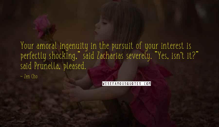 Zen Cho quotes: Your amoral ingenuity in the pursuit of your interest is perfectly shocking," said Zacharias severely. "Yes, isn't it?" said Prunella, pleased.