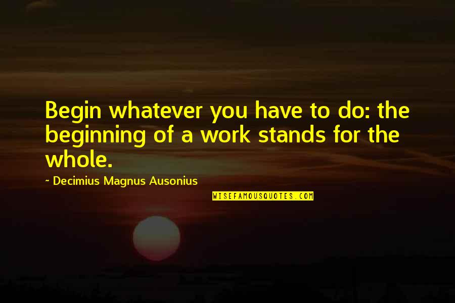 Zen In The Moment Quotes By Decimius Magnus Ausonius: Begin whatever you have to do: the beginning