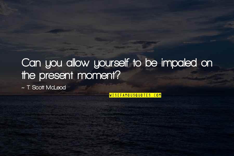 Zen In The Moment Quotes By T. Scott McLeod: Can you allow yourself to be impaled on