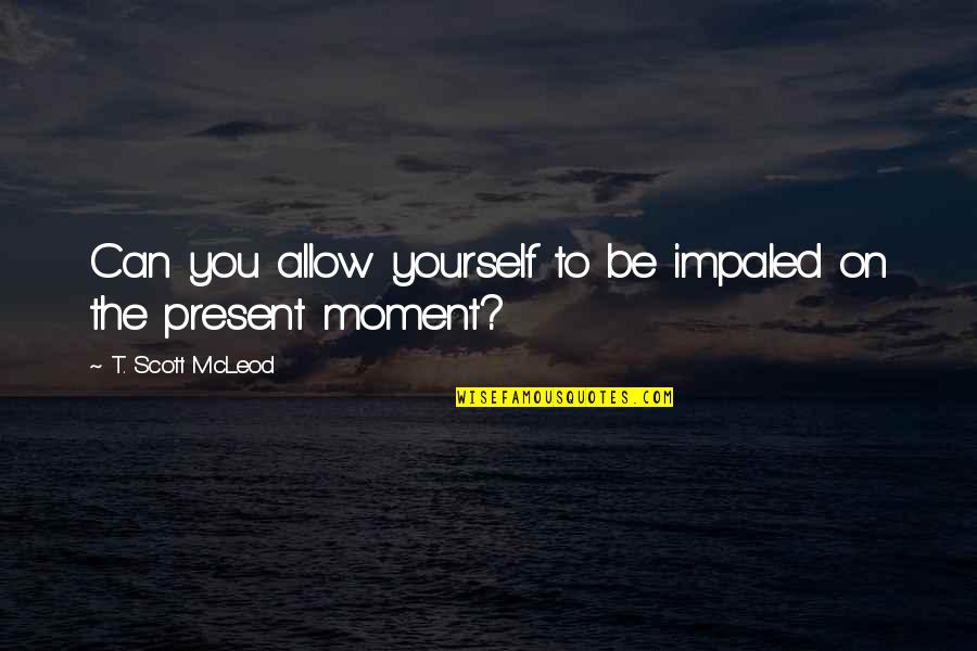 Zen In The Moment Quotes By T. Scott McLeod: Can you allow yourself to be impaled on Zen In The Moment Quotes By T. Scott McLeod: Can you allow yourself to be impaled on