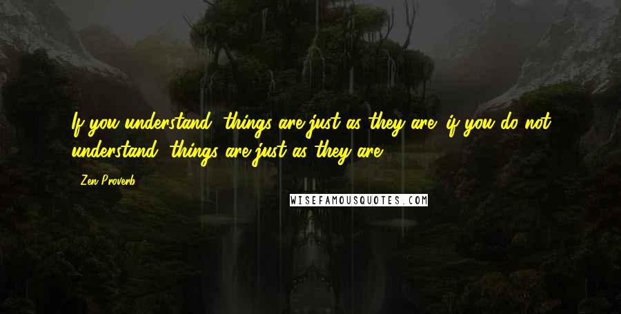 Zen Proverb quotes: If you understand, things are just as they are; if you do not understand, things are just as they are.