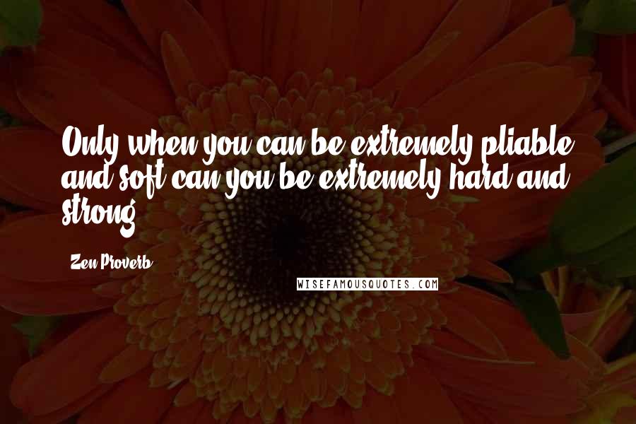 Zen Proverb quotes: Only when you can be extremely pliable and soft can you be extremely hard and strong.
