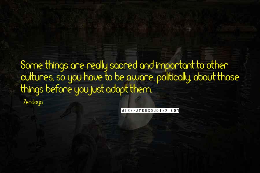 Zendaya quotes: Some things are really sacred and important to other cultures, so you have to be aware, politically, about those things before you just adopt them.