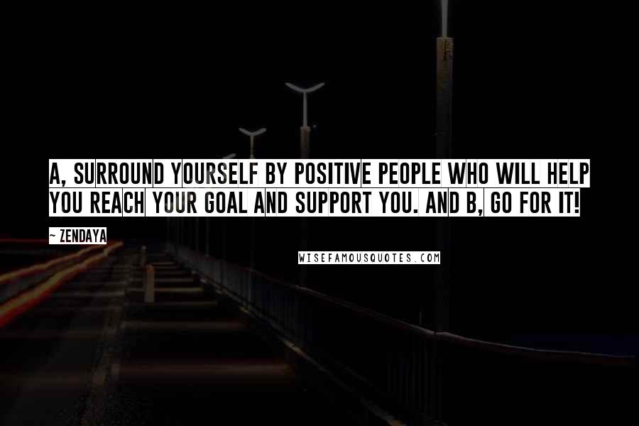 Zendaya quotes: A, surround yourself by positive people who will help you reach your goal and support you. And B, go for it! Zendaya quotes: A, surround yourself by positive people who will help you reach your goal and support you. And B, go for it!