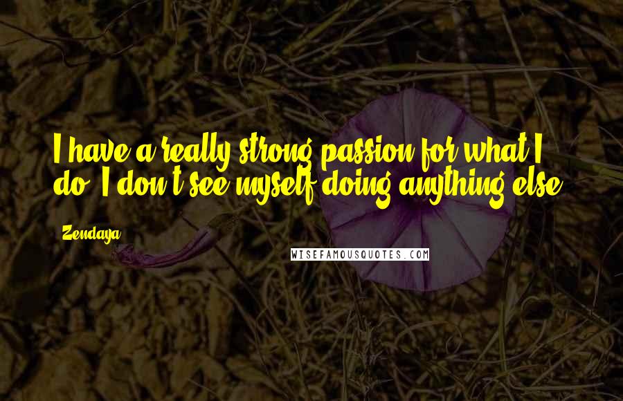 Zendaya quotes: I have a really strong passion for what I do. I don't see myself doing anything else.