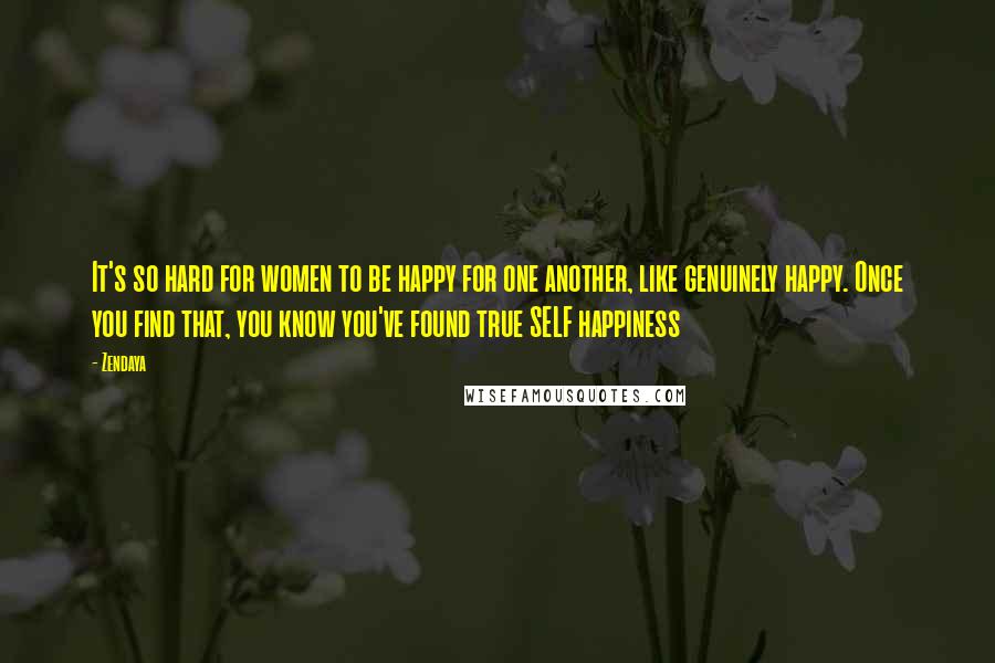 Zendaya quotes: It's so hard for women to be happy for one another, like genuinely happy. Once you find that, you know you've found true SELF happiness