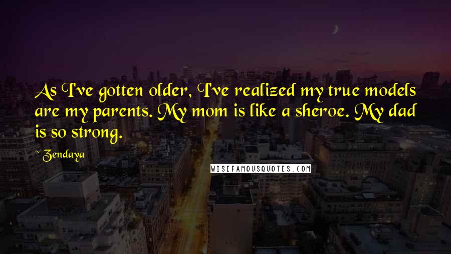 Zendaya quotes: As I've gotten older, I've realized my true models are my parents. My mom is like a sheroe. My dad is so strong.