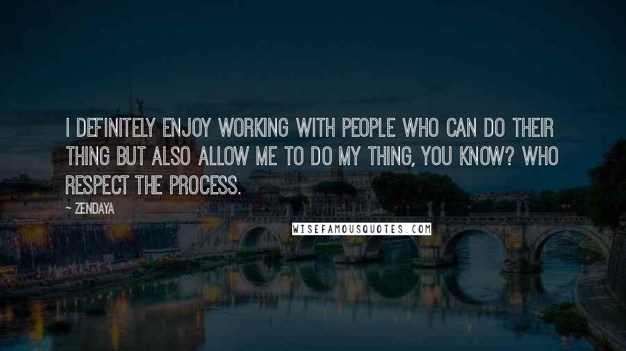 Zendaya quotes: I definitely enjoy working with people who can do their thing but also allow me to do my thing, you know? Who respect the process.