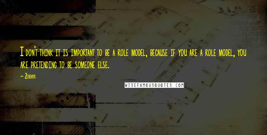 Zendaya quotes: I don't think it is important to be a role model, because if you are a role model, you are pretending to be someone else.