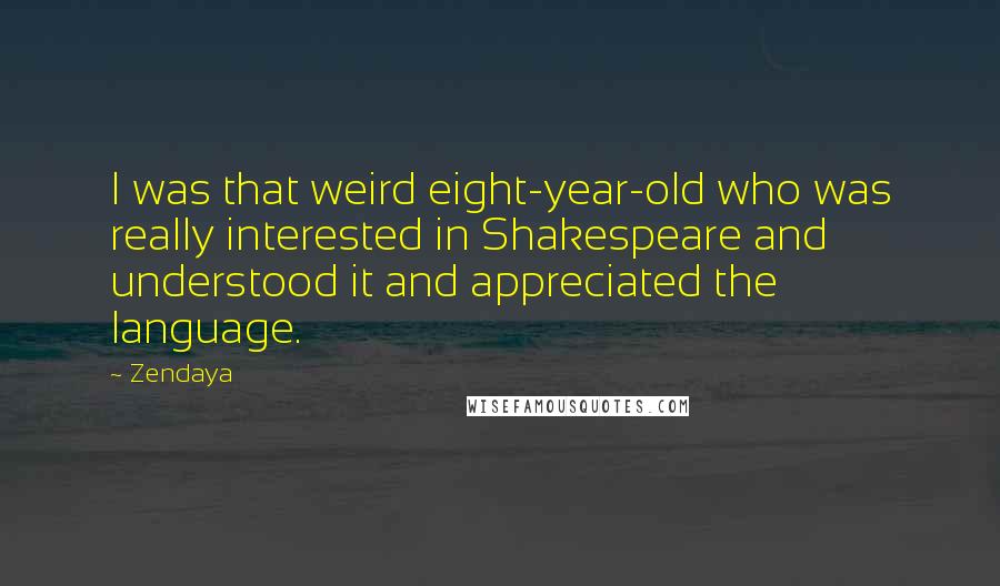Zendaya quotes: I was that weird eight-year-old who was really interested in Shakespeare and understood it and appreciated the language. Zendaya quotes: I was that weird eight-year-old who was really interested in Shakespeare and understood it and appreciated the language.