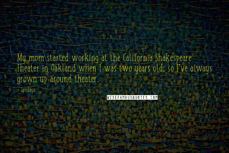 Zendaya quotes: My mom started working at the California Shakespeare Theater in Oakland when I was two years old, so I've always grown up around theater. Zendaya quotes: My mom started working at the California Shakespeare Theater in Oakland when I was two years old, so I've always grown up around theater.