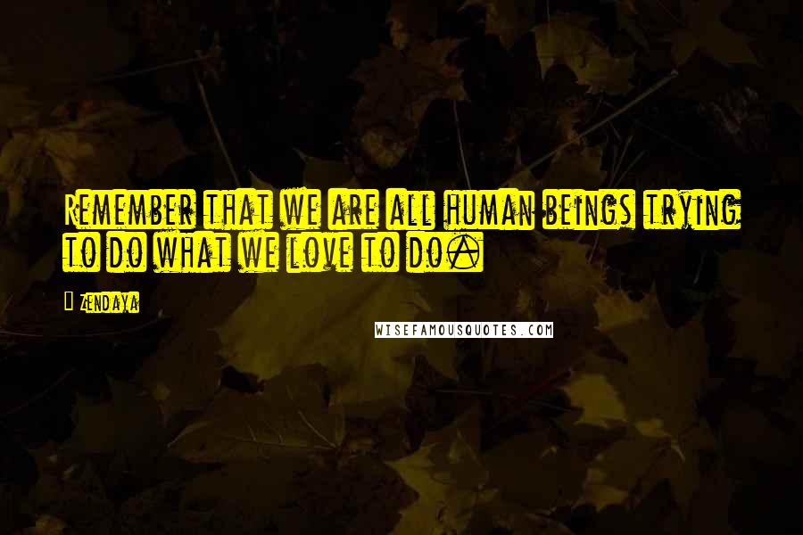 Zendaya quotes: Remember that we are all human beings trying to do what we love to do.