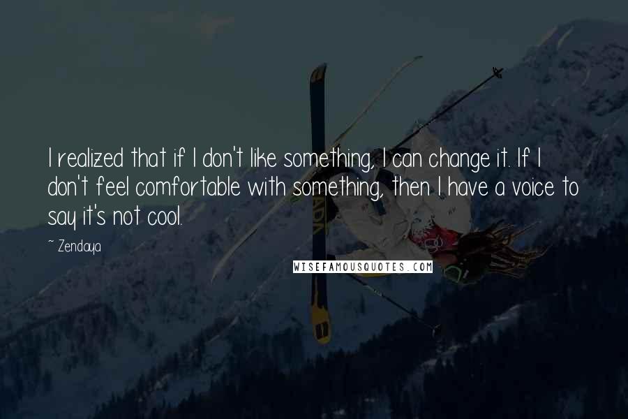 Zendaya quotes: I realized that if I don't like something, I can change it. If I don't feel comfortable with something, then I have a voice to say it's not cool. Zendaya quotes: I realized that if I don't like something, I can change it. If I don't feel comfortable with something, then I have a voice to say it's not cool.