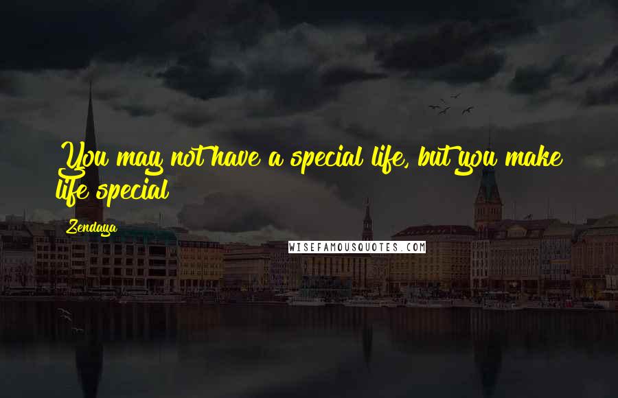 Zendaya quotes: You may not have a special life, but you make life special