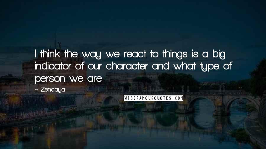 Zendaya quotes: I think the way we react to things is a big indicator of our character and what type of person we are. Zendaya quotes: I think the way we react to things is a big indicator of our character and what type of person we are.