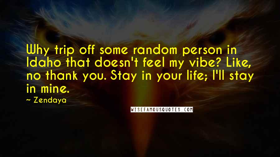 Zendaya quotes: Why trip off some random person in Idaho that doesn't feel my vibe? Like, no thank you. Stay in your life; I'll stay in mine. Zendaya quotes: Why trip off some random person in Idaho that doesn't feel my vibe? Like, no thank you. Stay in your life; I'll stay in mine.