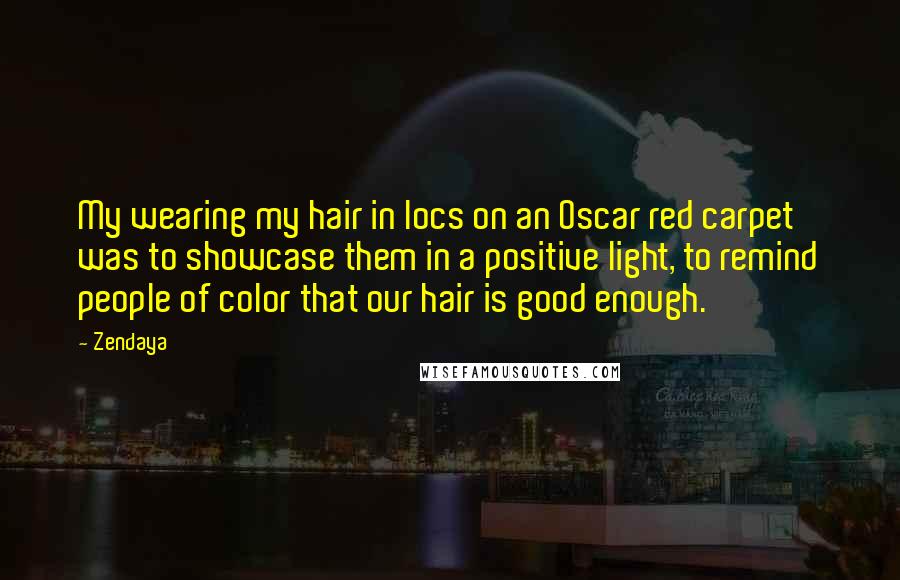 Zendaya quotes: My wearing my hair in locs on an Oscar red carpet was to showcase them in a positive light, to remind people of color that our hair is good enough. Zendaya quotes: My wearing my hair in locs on an Oscar red carpet was to showcase them in a positive light, to remind people of color that our hair is good enough.