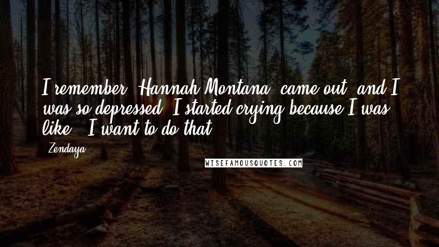 Zendaya quotes: I remember 'Hannah Montana' came out, and I was so depressed, I started crying because I was like, 'I want to do that.'