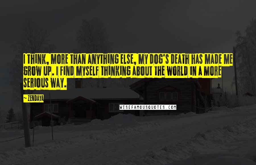Zendaya quotes: I think, more than anything else, my dog's death has made me grow up. I find myself thinking about the world in a more serious way. Zendaya quotes: I think, more than anything else, my dog's death has made me grow up. I find myself thinking about the world in a more serious way.