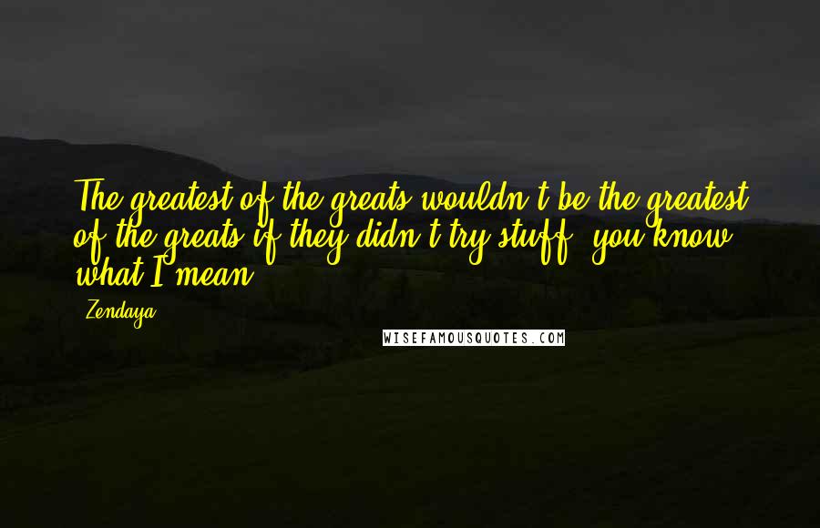 Zendaya quotes: The greatest of the greats wouldn't be the greatest of the greats if they didn't try stuff, you know what I mean? Zendaya quotes: The greatest of the greats wouldn't be the greatest of the greats if they didn't try stuff, you know what I mean?